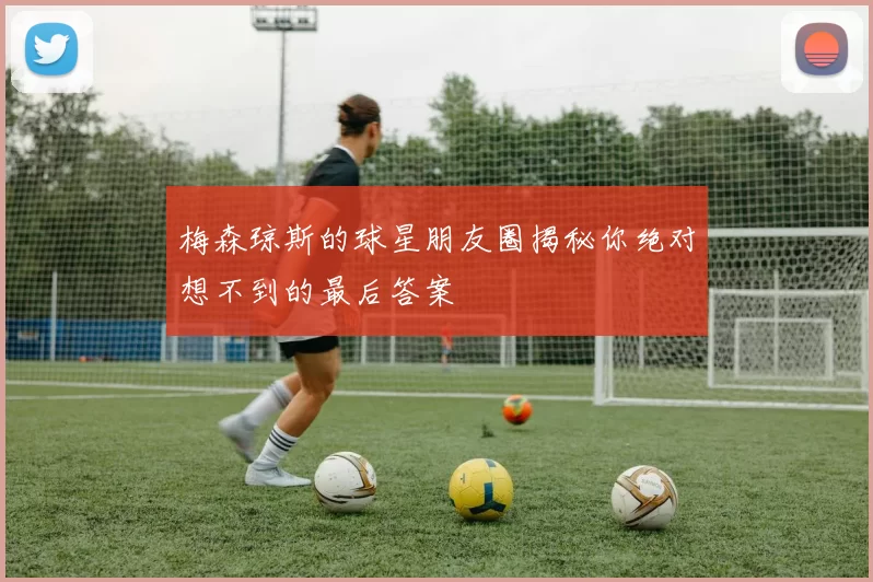 梅森琼斯的球星朋友圈揭秘你绝对想不到的最后答案