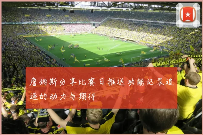 詹姆斯分享比赛日推送功能记录追逐的动力与期待